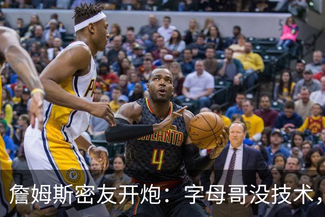 詹姆斯密友开炮：字母哥没技术，伤后不如恩比德