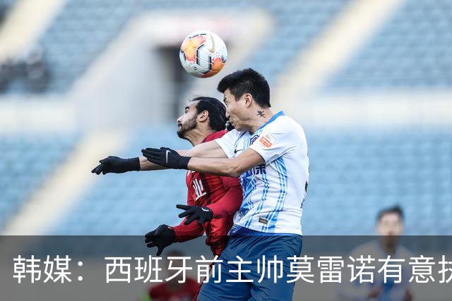 韩媒：西班牙前主帅莫雷诺有意执教韩国；3年前他就曾被韩国足协考虑